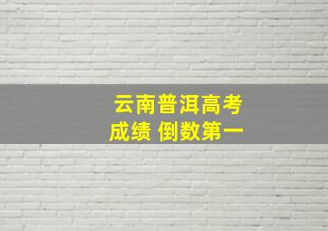 云南普洱高考成绩 倒数第一